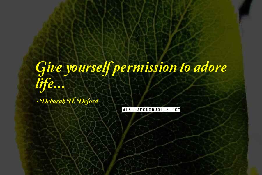 Deborah H. Deford Quotes: Give yourself permission to adore life...