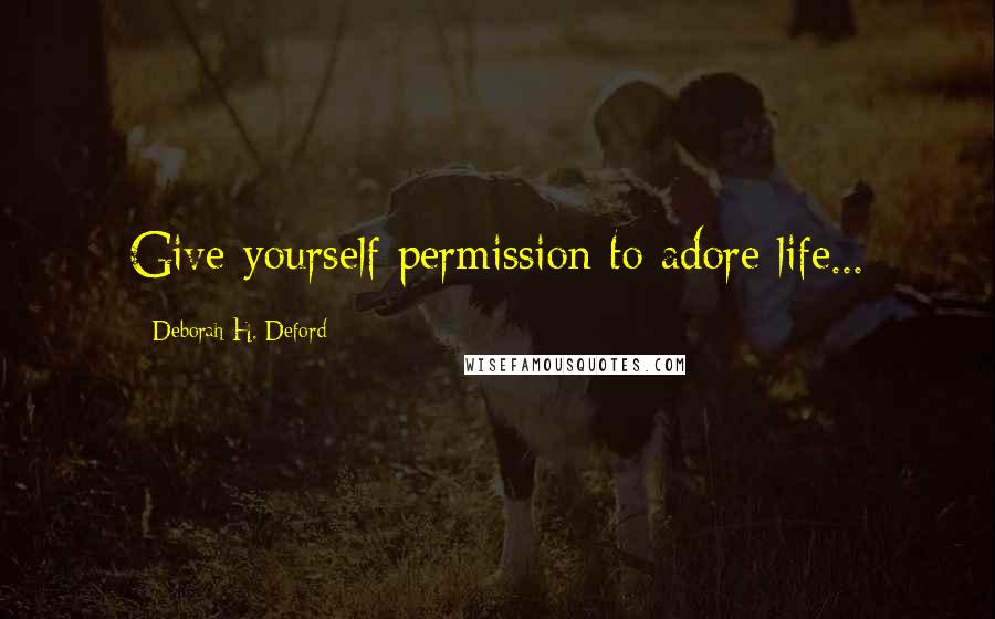 Deborah H. Deford Quotes: Give yourself permission to adore life...