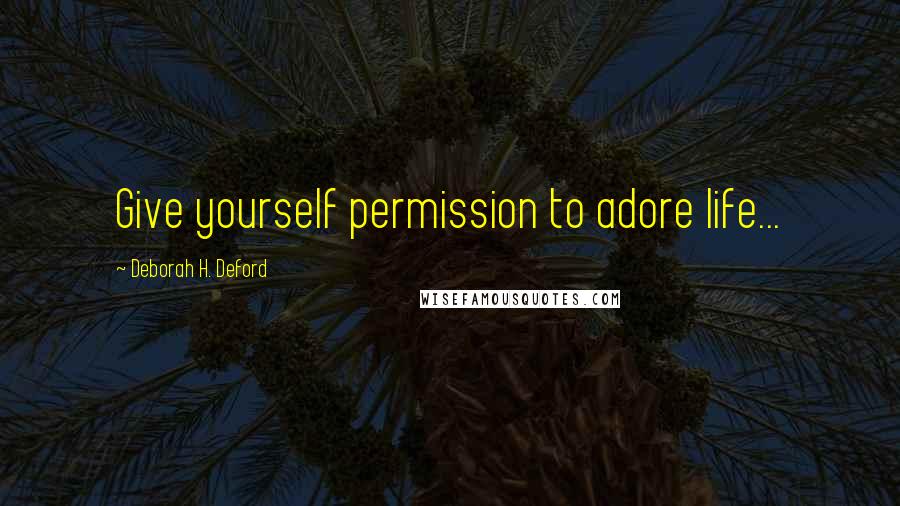 Deborah H. Deford Quotes: Give yourself permission to adore life...
