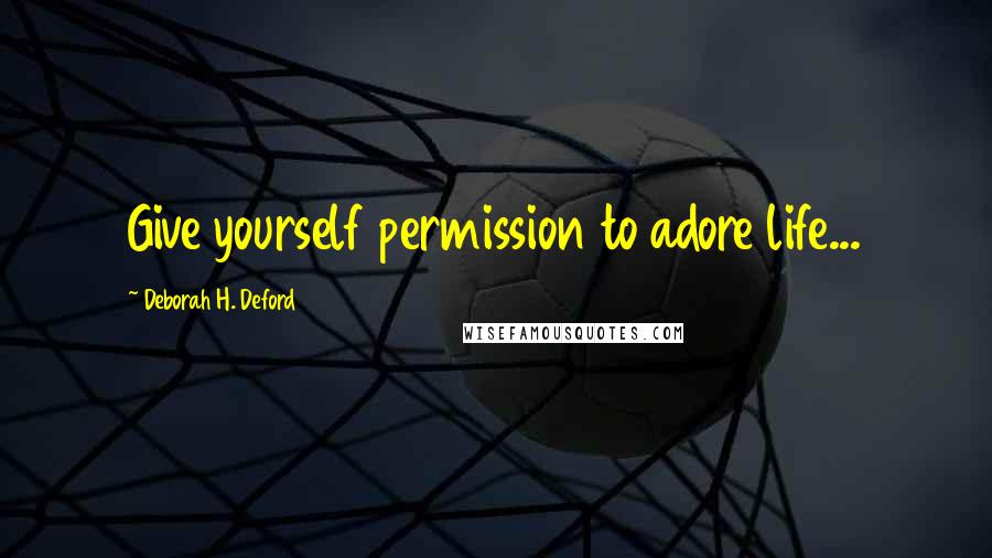 Deborah H. Deford Quotes: Give yourself permission to adore life...