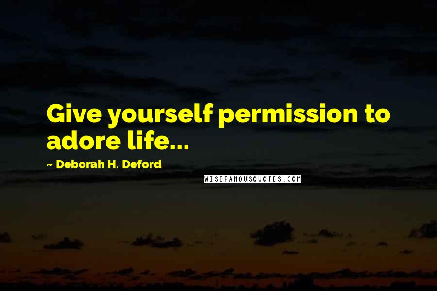 Deborah H. Deford Quotes: Give yourself permission to adore life...