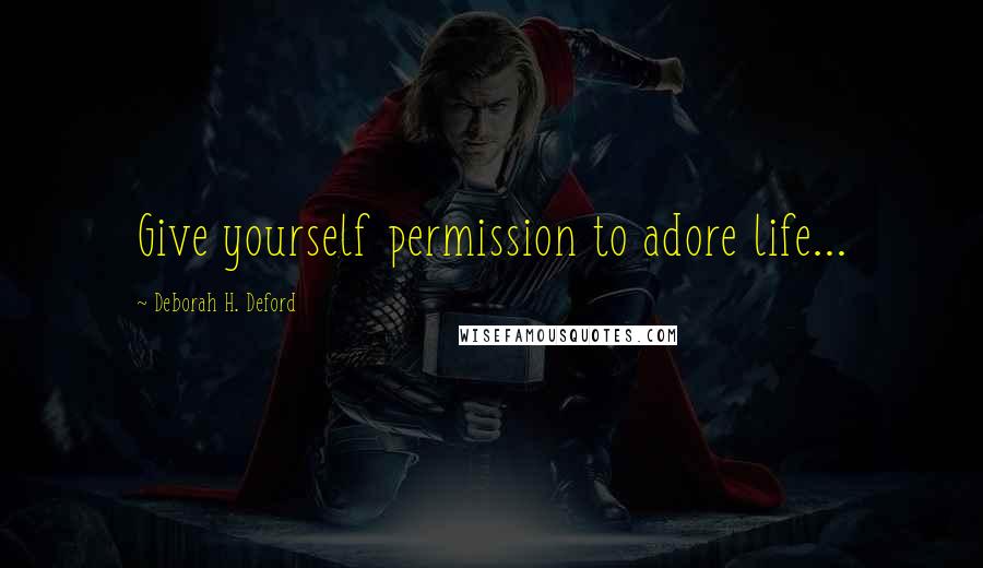 Deborah H. Deford Quotes: Give yourself permission to adore life...