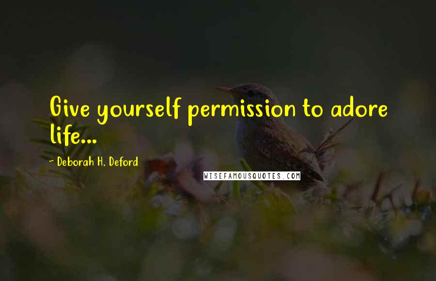 Deborah H. Deford Quotes: Give yourself permission to adore life...