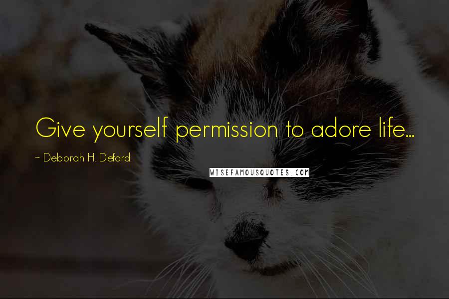 Deborah H. Deford Quotes: Give yourself permission to adore life...