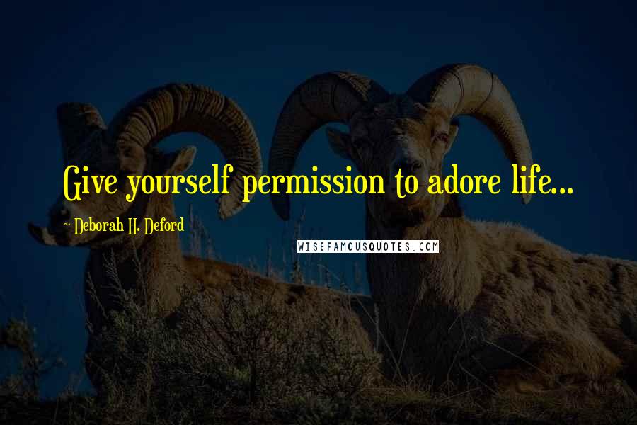 Deborah H. Deford Quotes: Give yourself permission to adore life...