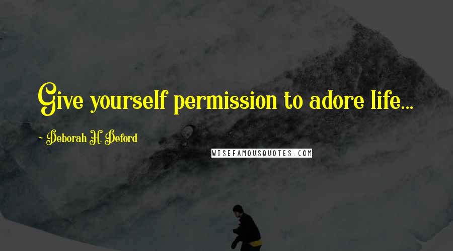 Deborah H. Deford Quotes: Give yourself permission to adore life...