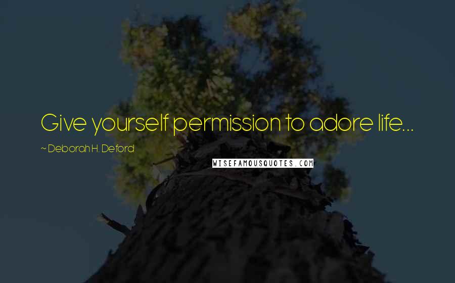 Deborah H. Deford Quotes: Give yourself permission to adore life...
