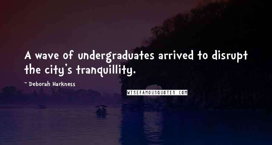 Deborah Harkness Quotes: A wave of undergraduates arrived to disrupt the city's tranquillity.