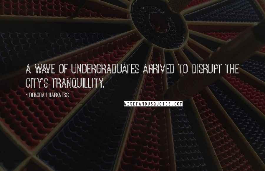 Deborah Harkness Quotes: A wave of undergraduates arrived to disrupt the city's tranquillity.