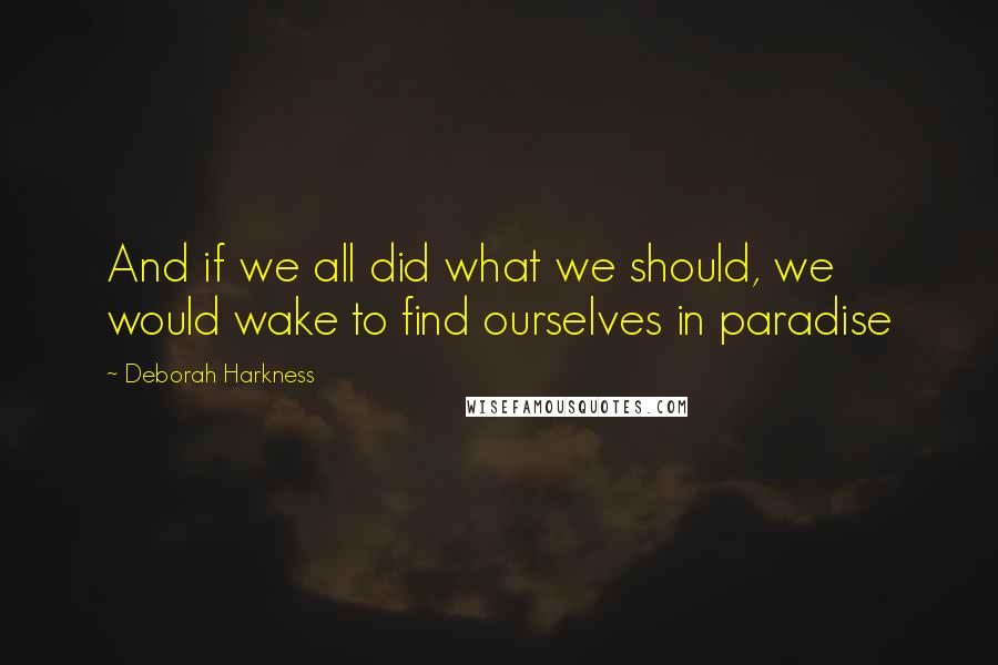 Deborah Harkness Quotes: And if we all did what we should, we would wake to find ourselves in paradise