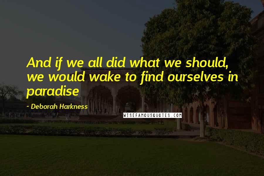 Deborah Harkness Quotes: And if we all did what we should, we would wake to find ourselves in paradise