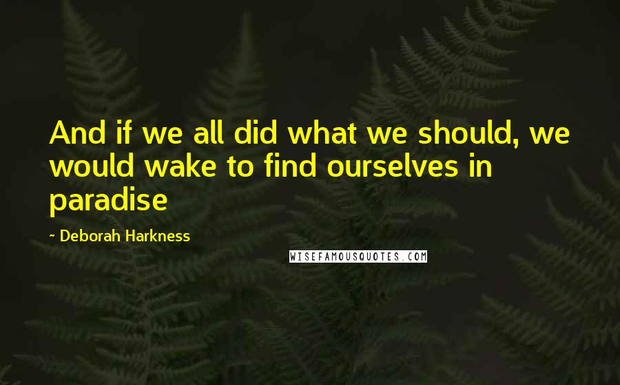 Deborah Harkness Quotes: And if we all did what we should, we would wake to find ourselves in paradise