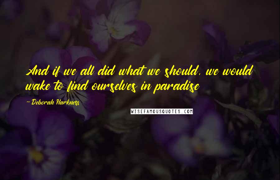 Deborah Harkness Quotes: And if we all did what we should, we would wake to find ourselves in paradise