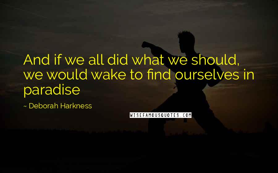 Deborah Harkness Quotes: And if we all did what we should, we would wake to find ourselves in paradise