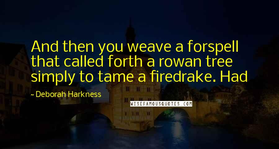 Deborah Harkness Quotes: And then you weave a forspell that called forth a rowan tree simply to tame a firedrake. Had