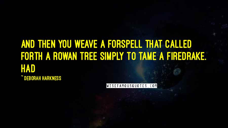 Deborah Harkness Quotes: And then you weave a forspell that called forth a rowan tree simply to tame a firedrake. Had