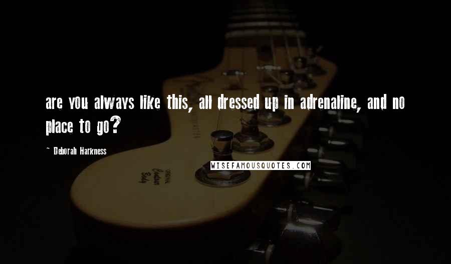 Deborah Harkness Quotes: are you always like this, all dressed up in adrenaline, and no place to go?