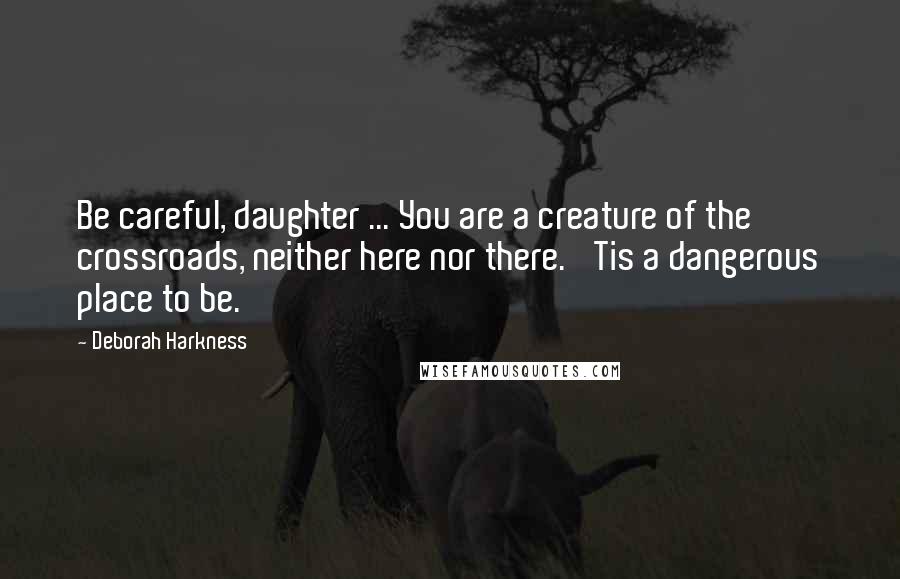 Deborah Harkness Quotes: Be careful, daughter ... You are a creature of the crossroads, neither here nor there. 'Tis a dangerous place to be.