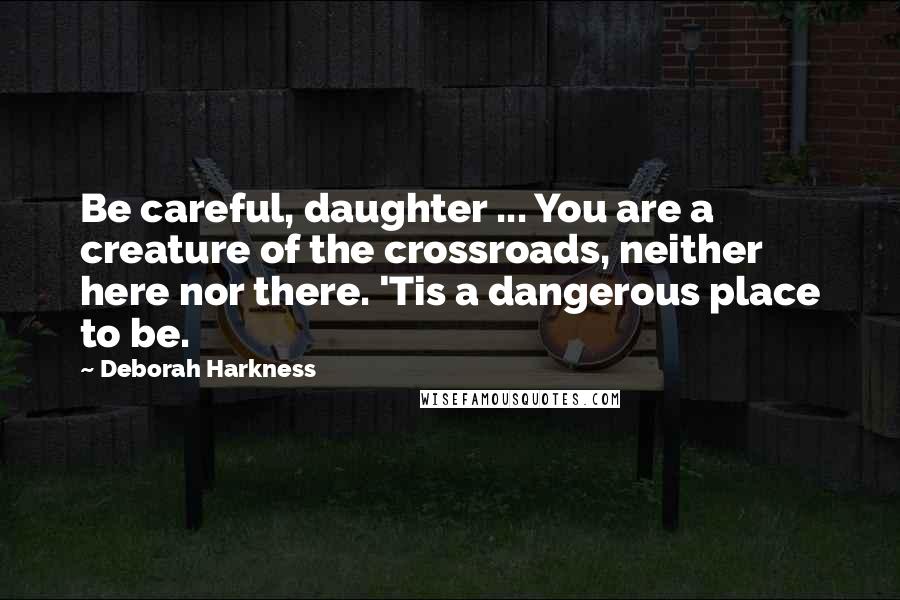 Deborah Harkness Quotes: Be careful, daughter ... You are a creature of the crossroads, neither here nor there. 'Tis a dangerous place to be.