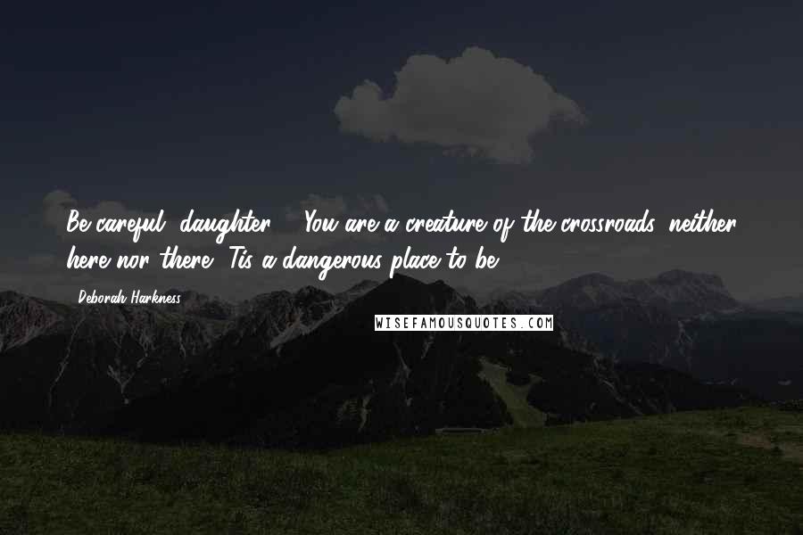 Deborah Harkness Quotes: Be careful, daughter ... You are a creature of the crossroads, neither here nor there. 'Tis a dangerous place to be.