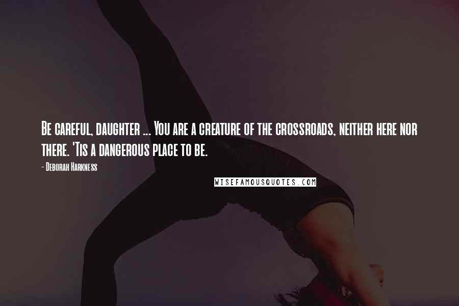 Deborah Harkness Quotes: Be careful, daughter ... You are a creature of the crossroads, neither here nor there. 'Tis a dangerous place to be.