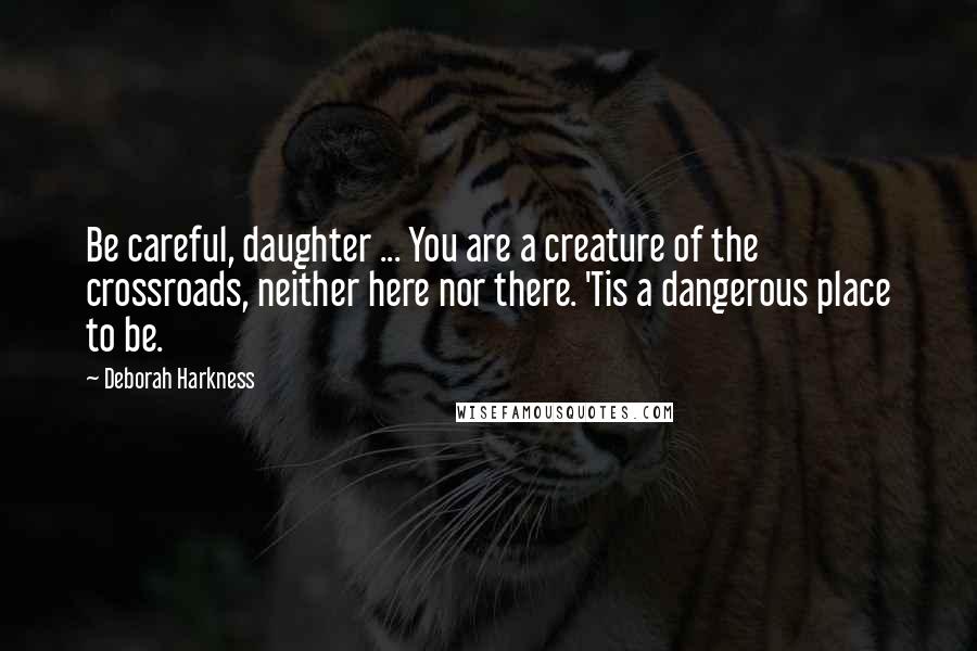 Deborah Harkness Quotes: Be careful, daughter ... You are a creature of the crossroads, neither here nor there. 'Tis a dangerous place to be.