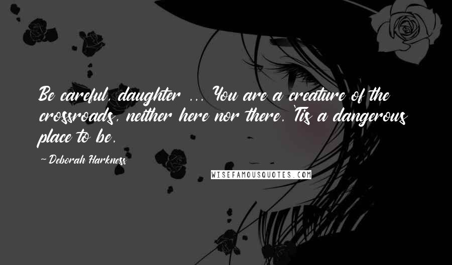 Deborah Harkness Quotes: Be careful, daughter ... You are a creature of the crossroads, neither here nor there. 'Tis a dangerous place to be.