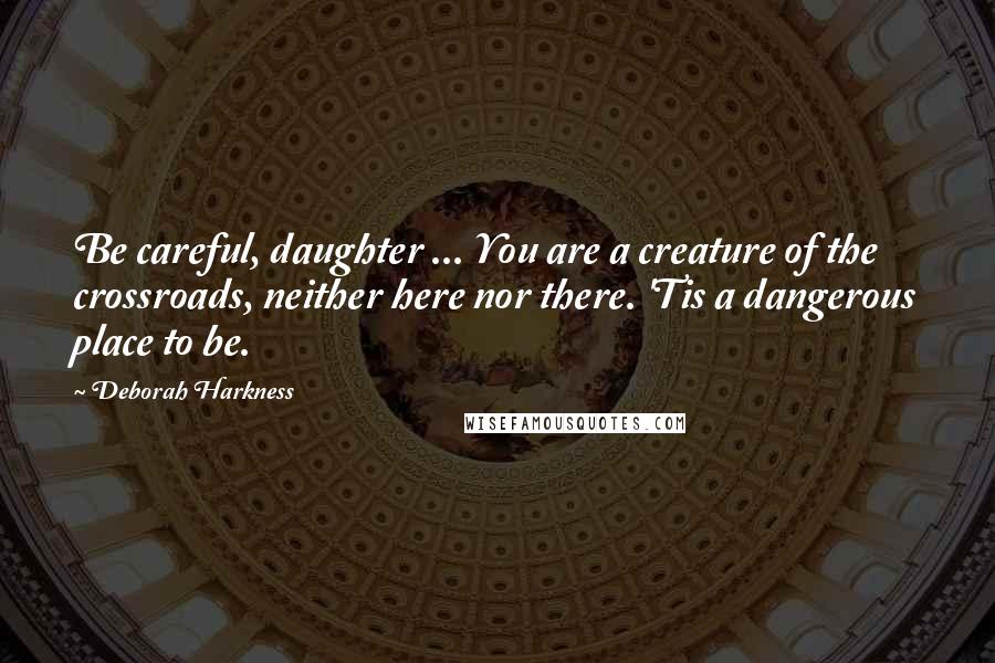 Deborah Harkness Quotes: Be careful, daughter ... You are a creature of the crossroads, neither here nor there. 'Tis a dangerous place to be.