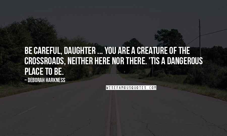 Deborah Harkness Quotes: Be careful, daughter ... You are a creature of the crossroads, neither here nor there. 'Tis a dangerous place to be.