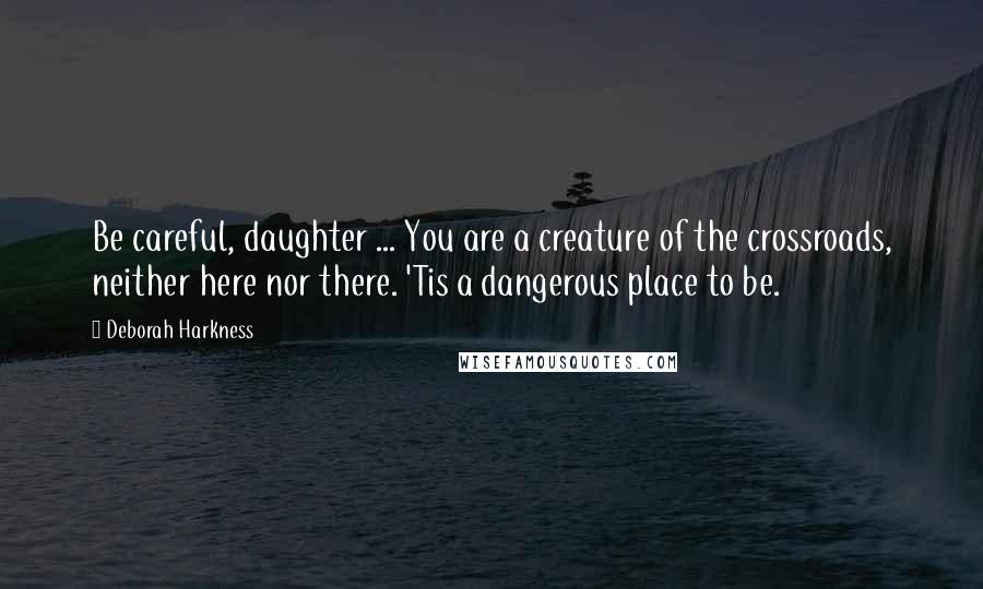 Deborah Harkness Quotes: Be careful, daughter ... You are a creature of the crossroads, neither here nor there. 'Tis a dangerous place to be.
