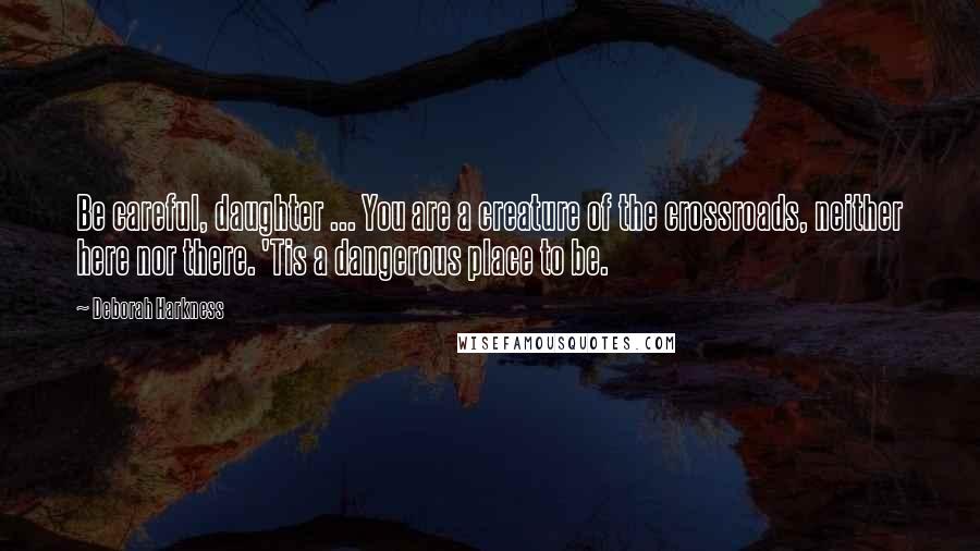 Deborah Harkness Quotes: Be careful, daughter ... You are a creature of the crossroads, neither here nor there. 'Tis a dangerous place to be.