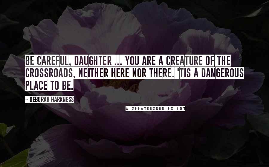 Deborah Harkness Quotes: Be careful, daughter ... You are a creature of the crossroads, neither here nor there. 'Tis a dangerous place to be.