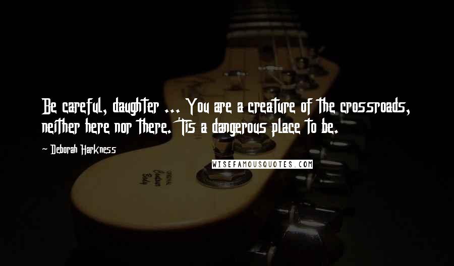 Deborah Harkness Quotes: Be careful, daughter ... You are a creature of the crossroads, neither here nor there. 'Tis a dangerous place to be.