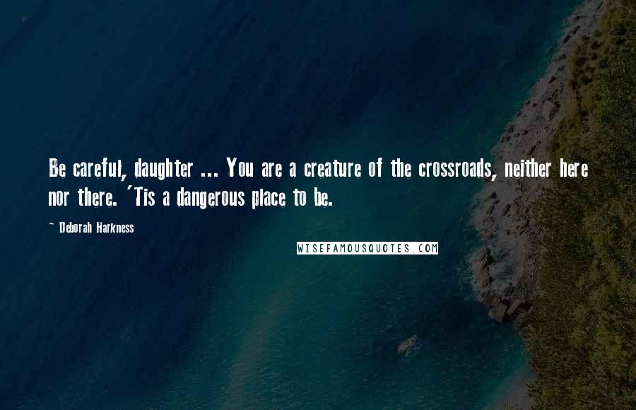 Deborah Harkness Quotes: Be careful, daughter ... You are a creature of the crossroads, neither here nor there. 'Tis a dangerous place to be.