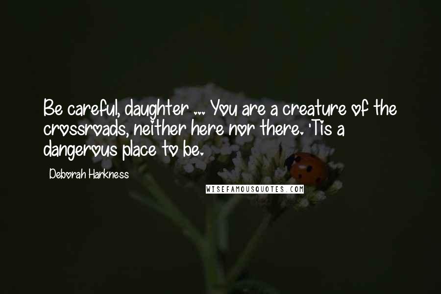 Deborah Harkness Quotes: Be careful, daughter ... You are a creature of the crossroads, neither here nor there. 'Tis a dangerous place to be.