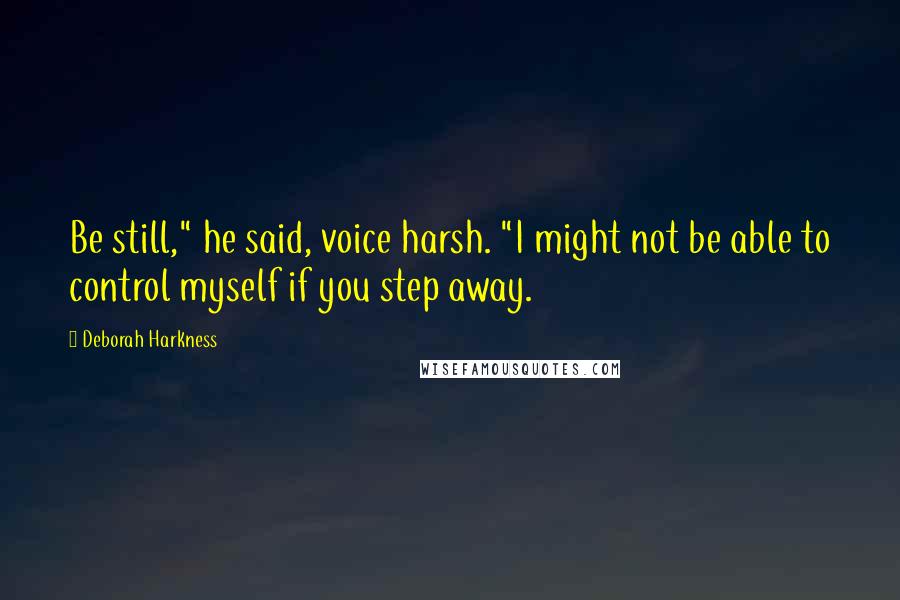 Deborah Harkness Quotes: Be still," he said, voice harsh. "I might not be able to control myself if you step away.