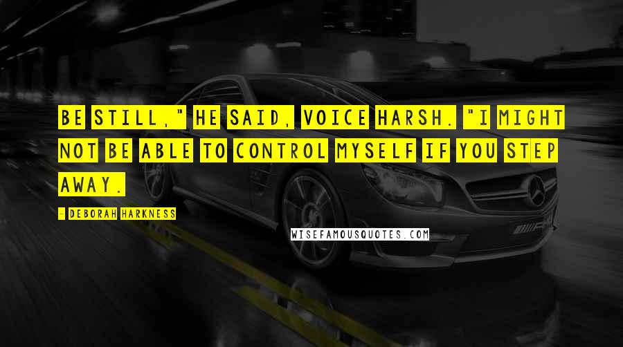 Deborah Harkness Quotes: Be still," he said, voice harsh. "I might not be able to control myself if you step away.