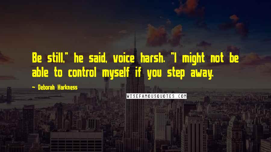 Deborah Harkness Quotes: Be still," he said, voice harsh. "I might not be able to control myself if you step away.