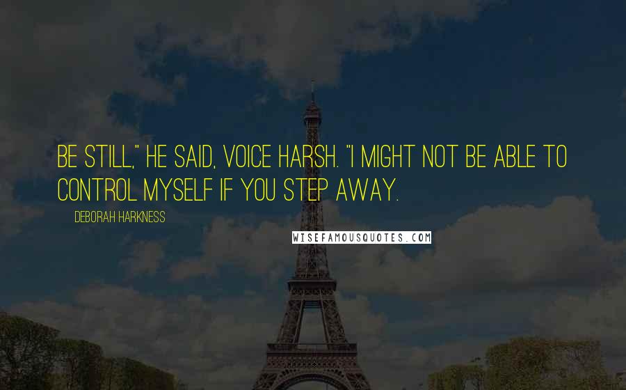 Deborah Harkness Quotes: Be still," he said, voice harsh. "I might not be able to control myself if you step away.