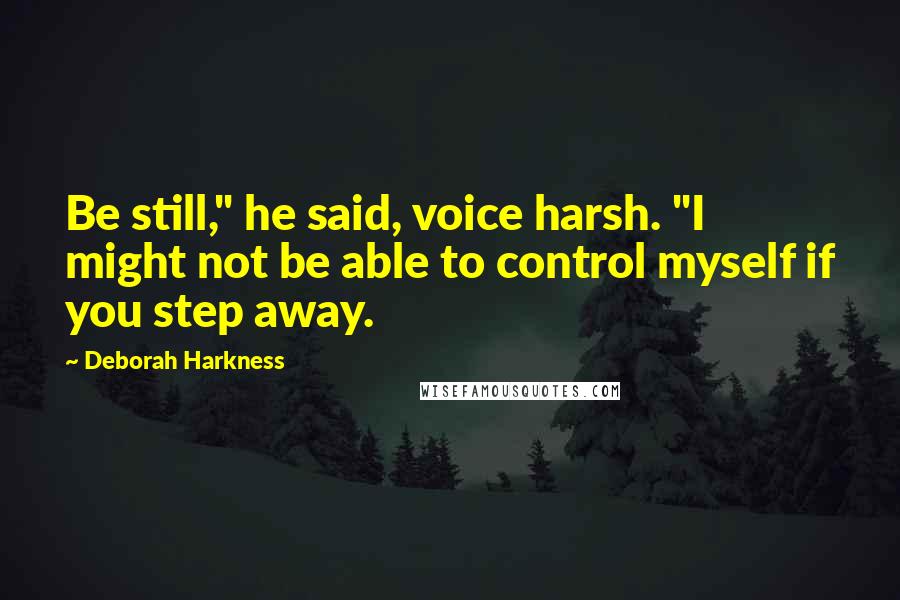 Deborah Harkness Quotes: Be still," he said, voice harsh. "I might not be able to control myself if you step away.