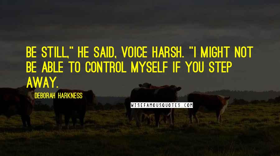 Deborah Harkness Quotes: Be still," he said, voice harsh. "I might not be able to control myself if you step away.