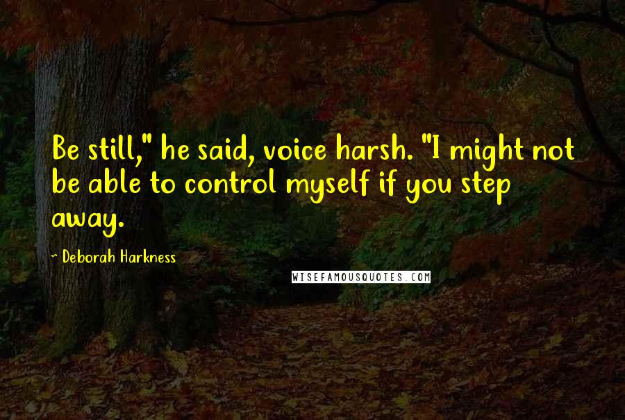 Deborah Harkness Quotes: Be still," he said, voice harsh. "I might not be able to control myself if you step away.