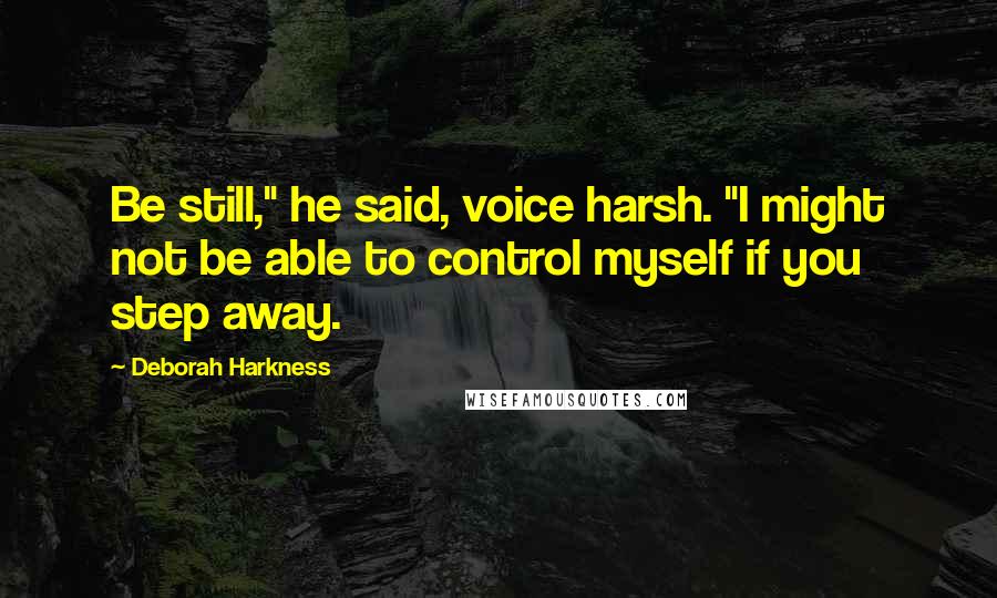 Deborah Harkness Quotes: Be still," he said, voice harsh. "I might not be able to control myself if you step away.