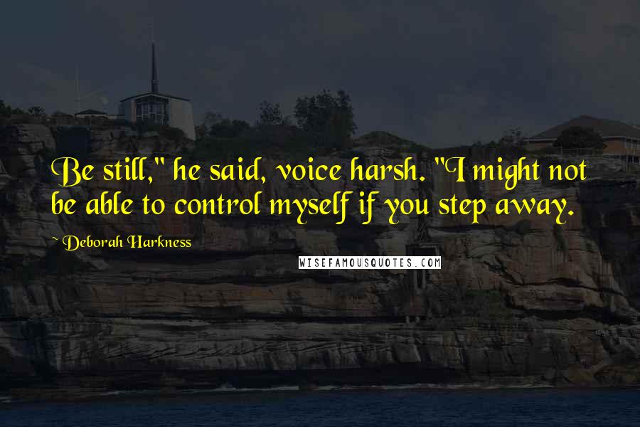 Deborah Harkness Quotes: Be still," he said, voice harsh. "I might not be able to control myself if you step away.
