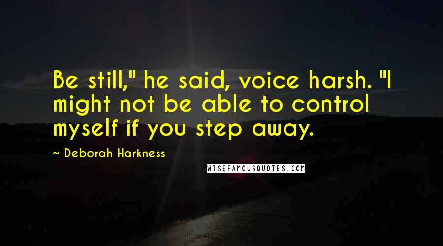 Deborah Harkness Quotes: Be still," he said, voice harsh. "I might not be able to control myself if you step away.