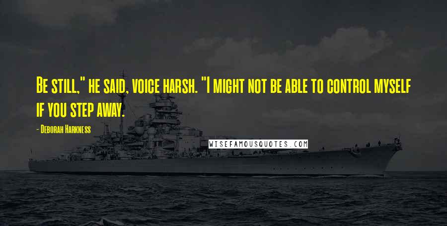 Deborah Harkness Quotes: Be still," he said, voice harsh. "I might not be able to control myself if you step away.