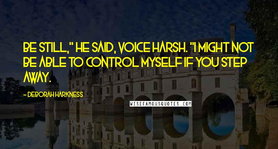 Deborah Harkness Quotes: Be still," he said, voice harsh. "I might not be able to control myself if you step away.
