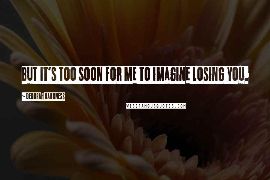 Deborah Harkness Quotes: But it's too soon for me to imagine losing you.