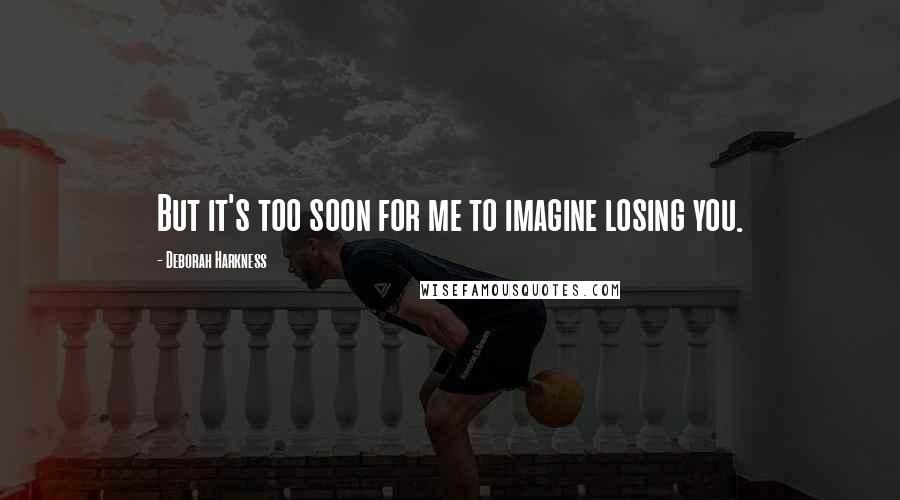 Deborah Harkness Quotes: But it's too soon for me to imagine losing you.