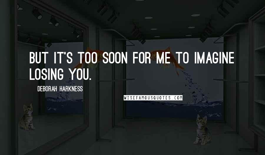 Deborah Harkness Quotes: But it's too soon for me to imagine losing you.